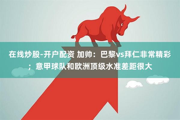 在线炒股-开户配资 加帅：巴黎vs拜仁非常精彩；意甲球队和欧洲顶级水准差距很大