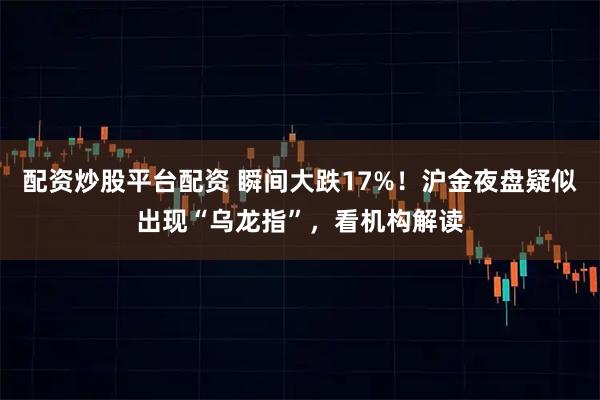 配资炒股平台配资 瞬间大跌17%！沪金夜盘疑似出现“乌龙指”，看机构解读