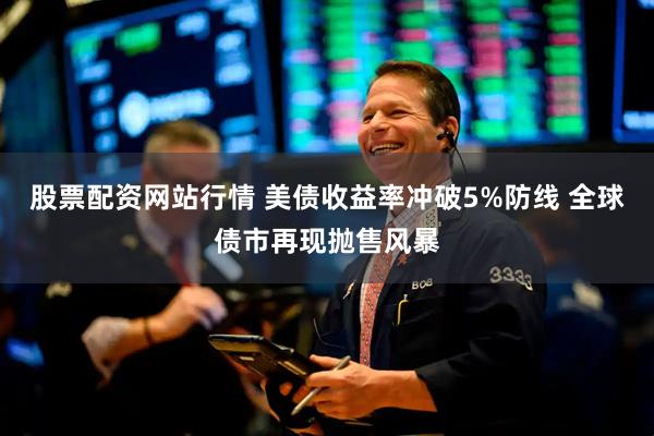股票配资网站行情 美债收益率冲破5%防线 全球债市再现抛售风暴