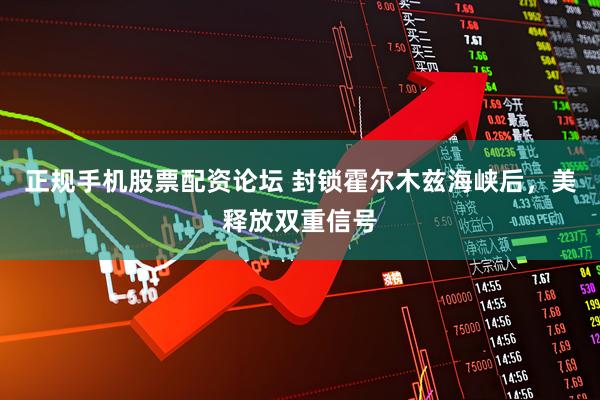 正规手机股票配资论坛 封锁霍尔木兹海峡后，美释放双重信号