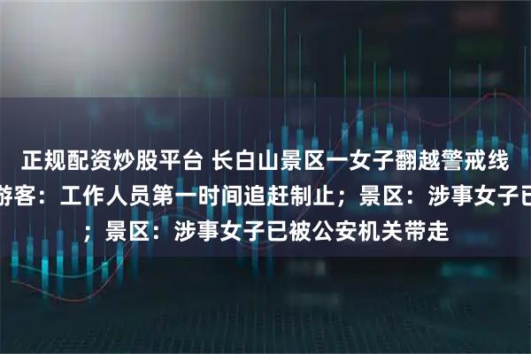 正规配资炒股平台 长白山景区一女子翻越警戒线冲向天池，现场游客：工作人员第一时间追赶制止；景区：涉事女子已被公安机关带走