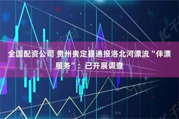 全国配资公司 贵州贵定县通报洛北河漂流“伴漂服务”：已开展调查
