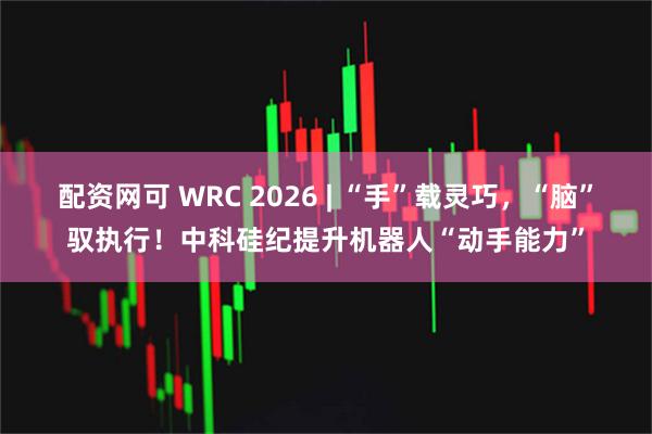 配资网可 WRC 2026 | “手”载灵巧，“脑”驭执行！中科硅纪提升机器人“动手能力”