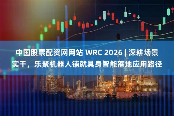中国股票配资网网站 WRC 2026 | 深耕场景实干，乐聚机器人铺就具身智能落地应用路径