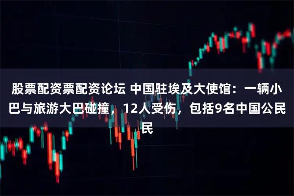 股票配资票配资论坛 中国驻埃及大使馆：一辆小巴与旅游大巴碰撞，12人受伤，包括9名中国公民