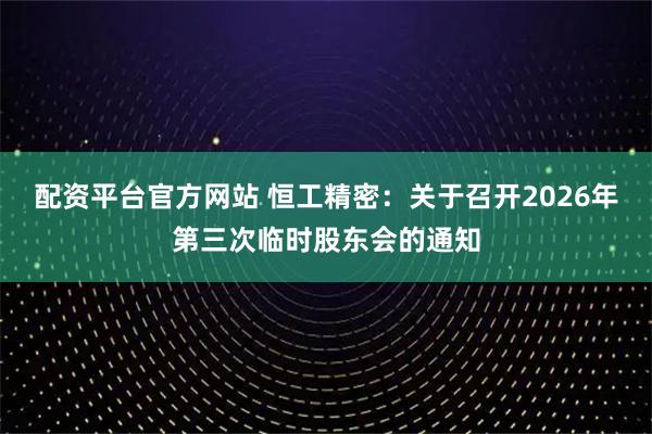 配资平台官方网站 恒工精密：关于召开2026年第三次临时股东会的通知